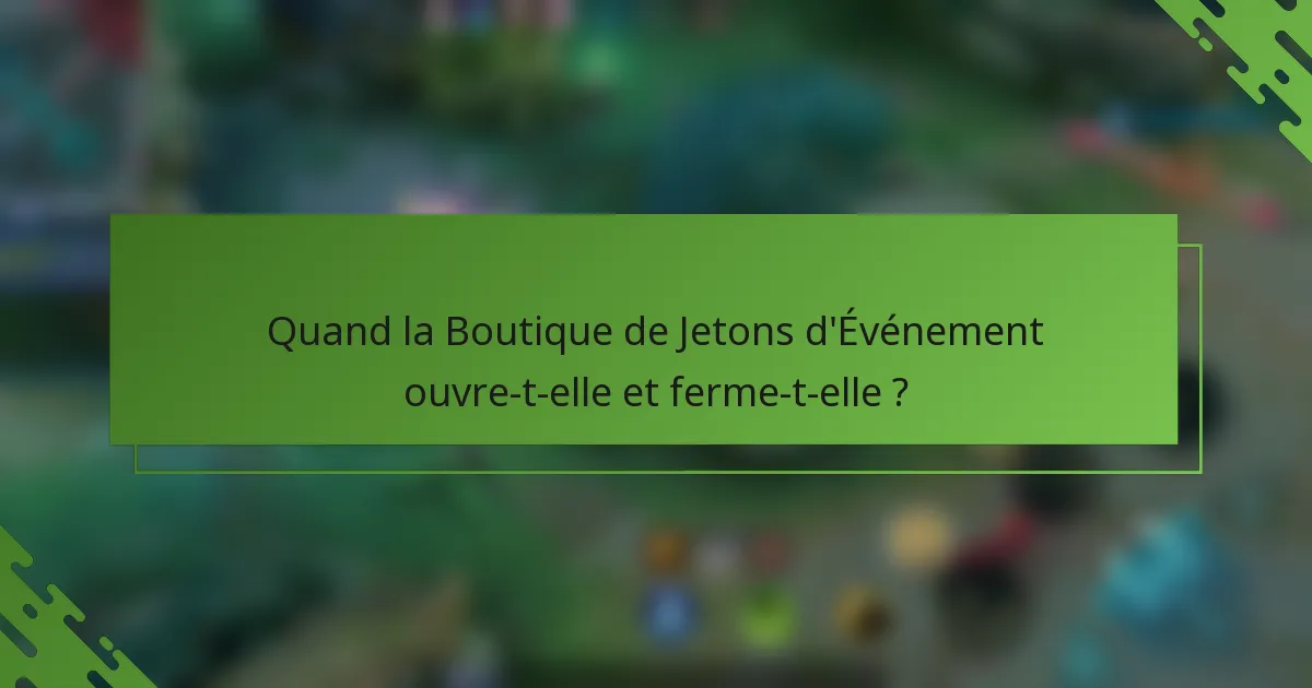 Quand la Boutique de Jetons d'Événement ouvre-t-elle et ferme-t-elle ?
